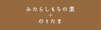 みたらしもちの素 + のりたま