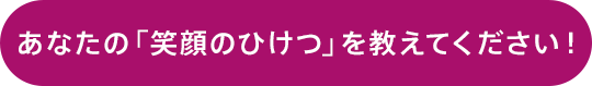 あなたの「笑顔のひけつ」を教えてください。
