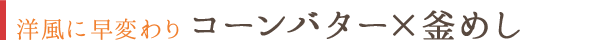 洋風に早変わり コーンバター×釜めし