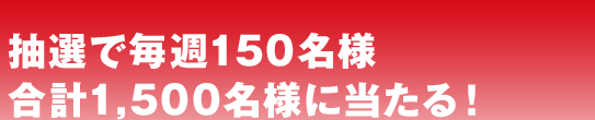 抽選で毎週150名様合計1,500名様に当たる！