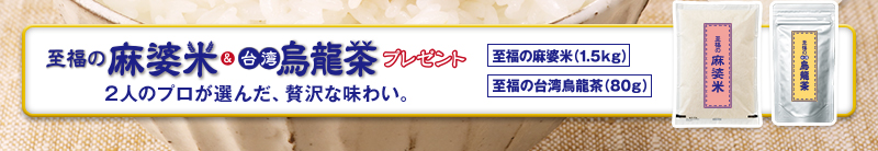 至福の麻婆米&台湾烏龍茶プレゼント 2人のプロが選んだ、贅沢な味わい。 至福の麻婆米(1.5kg) 至福の台湾烏龍茶(80g)