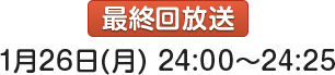 最終回放送：1月26日(月)24:00～24:25