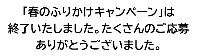 「春のふりかけキャンペーン」は終了いたしました。たくさんのご応募ありがとうございました。