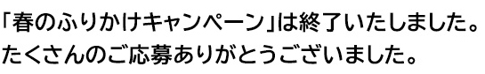 「春のふりかけキャンペーン」は終了いたしました。たくさんのご応募ありがとうございました。