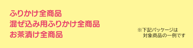 丸美屋のふりかけ全商品　混ぜ込み用ふりかけ全商品　お茶漬け全商品　※下記パッケージは対象商品の一例です。